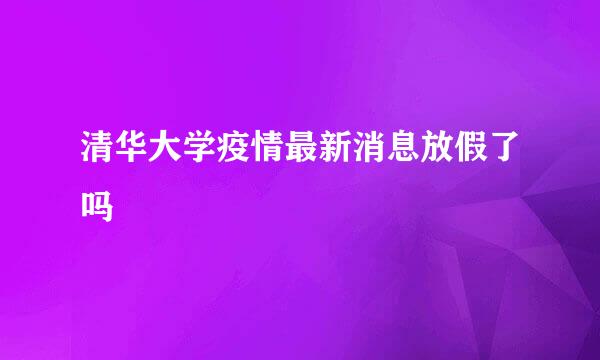 清华大学疫情最新消息放假了吗