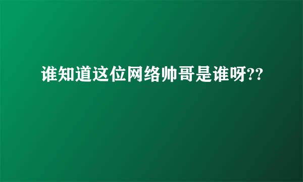 谁知道这位网络帅哥是谁呀??