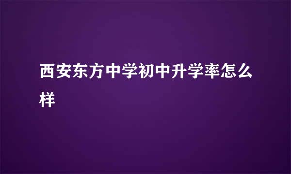 西安东方中学初中升学率怎么样