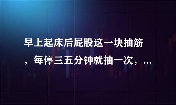 早上起床后屁股这一块抽筋 ，每停三五分钟就抽一次，已经抽了十几次了。这是什么情况？