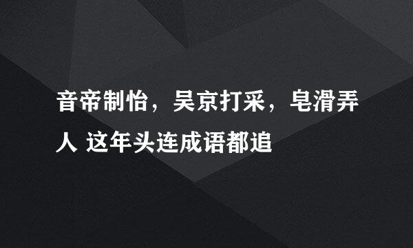 音帝制怡，吴京打采，皂滑弄人 这年头连成语都追