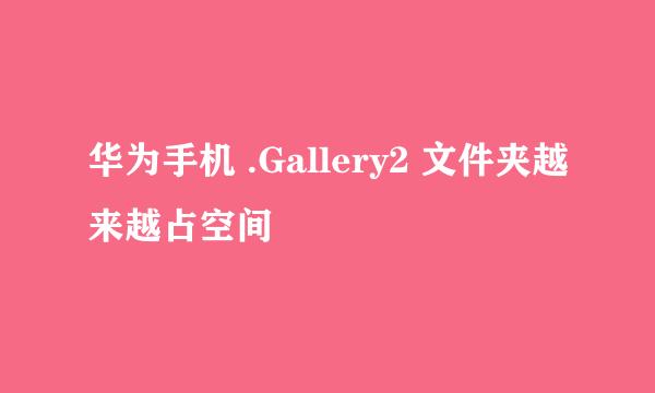 华为手机 .Gallery2 文件夹越来越占空间