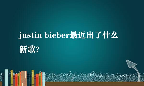 justin bieber最近出了什么新歌?