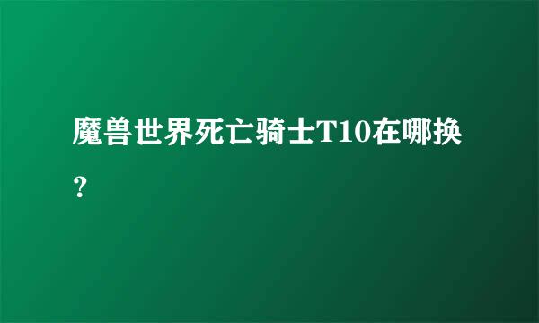 魔兽世界死亡骑士T10在哪换？