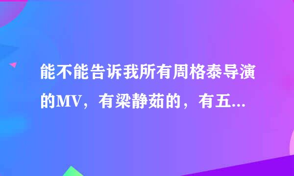 能不能告诉我所有周格泰导演的MV，有梁静茹的，有五月天的，有光良的，等等~