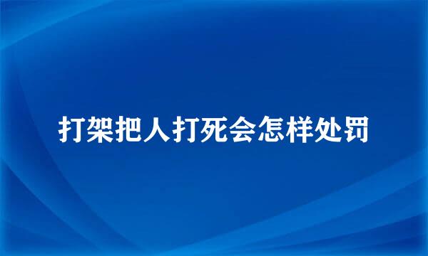 打架把人打死会怎样处罚