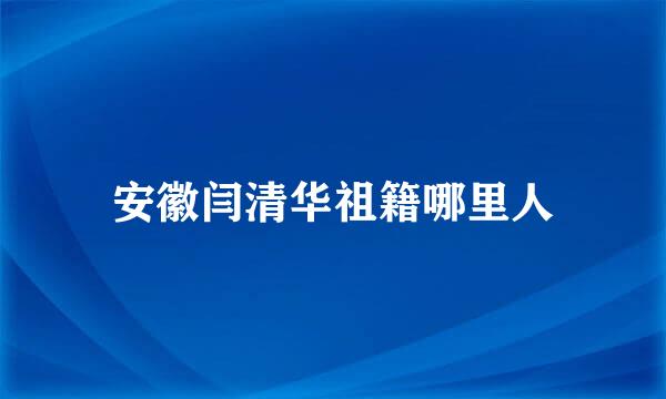 安徽闫清华祖籍哪里人