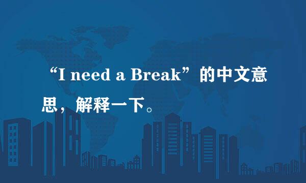 “I need a Break”的中文意思，解释一下。