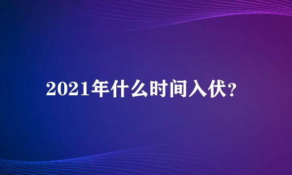 2021年什么时间入伏？