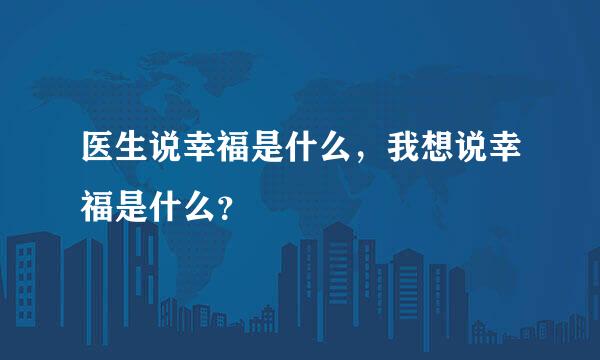 医生说幸福是什么，我想说幸福是什么？