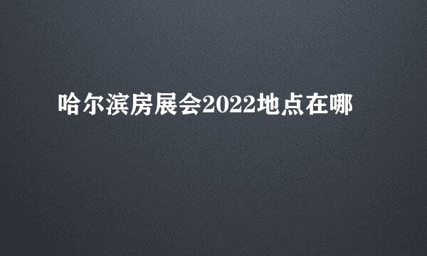 哈尔滨房展会2022地点在哪