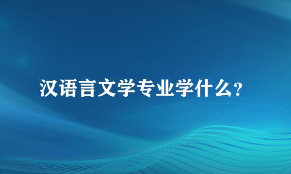 汉语言文学专业学什么？