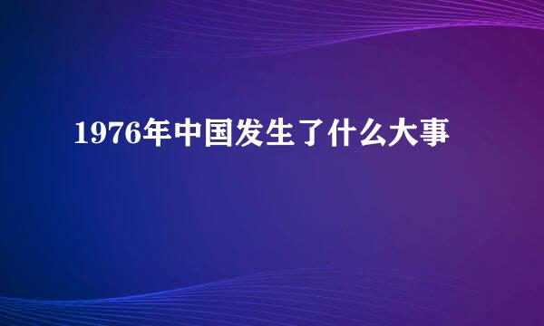 1976年中国发生了什么大事