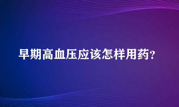 早期高血压应该怎样用药？