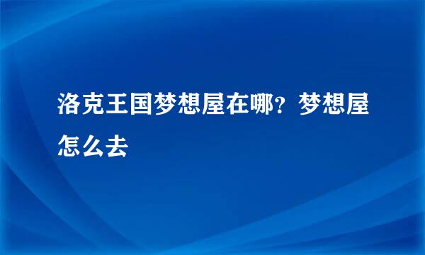 洛克王国梦想屋在哪？梦想屋怎么去