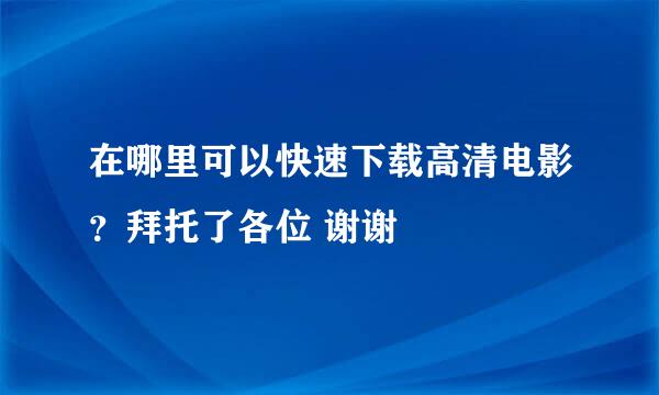 在哪里可以快速下载高清电影？拜托了各位 谢谢