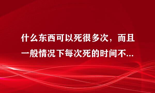 什么东西可以死很多次，而且一般情况下每次死的时间不超过1分钟