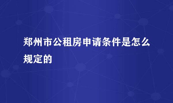 郑州市公租房申请条件是怎么规定的