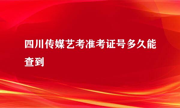 四川传媒艺考准考证号多久能查到