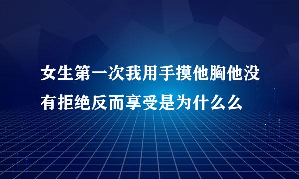 女生第一次我用手摸他胸他没有拒绝反而享受是为什么么