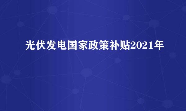 光伏发电国家政策补贴2021年