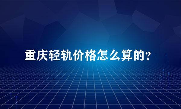 重庆轻轨价格怎么算的？