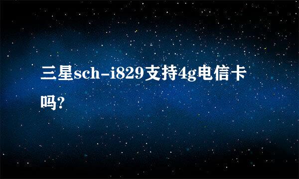 三星sch-i829支持4g电信卡吗?