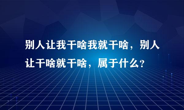 别人让我干啥我就干啥，别人让干啥就干啥，属于什么？