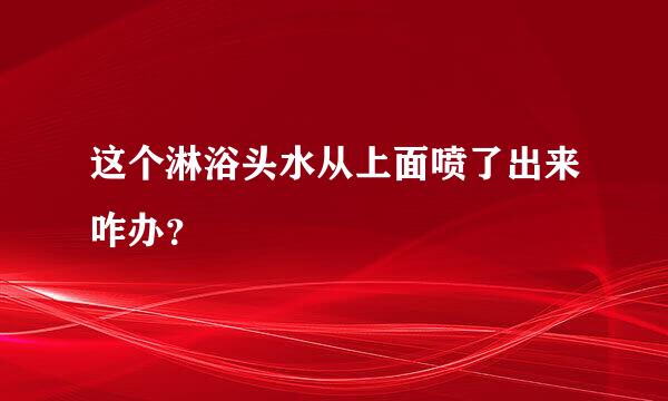 这个淋浴头水从上面喷了出来咋办？