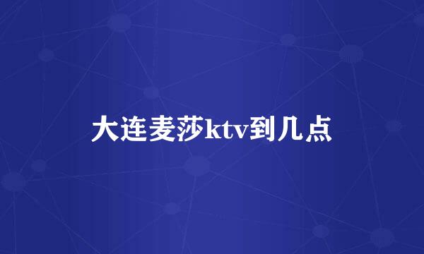 大连麦莎ktv到几点