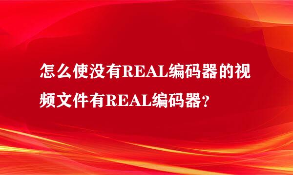 怎么使没有REAL编码器的视频文件有REAL编码器？