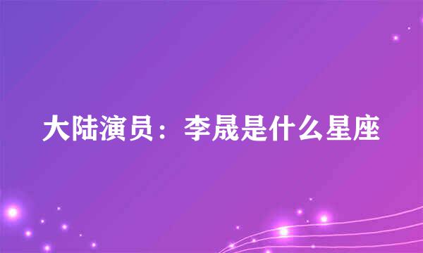 大陆演员：李晟是什么星座