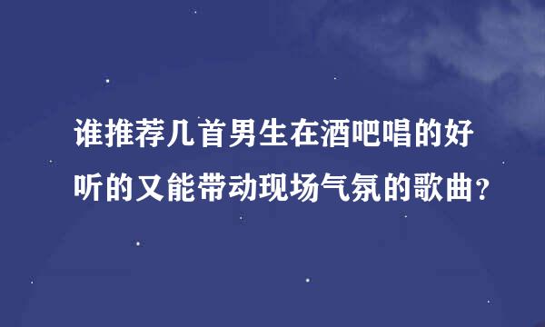 谁推荐几首男生在酒吧唱的好听的又能带动现场气氛的歌曲？