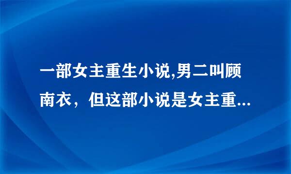 一部女主重生小说,男二叫顾南衣，但这部小说是女主重生类的，不是《