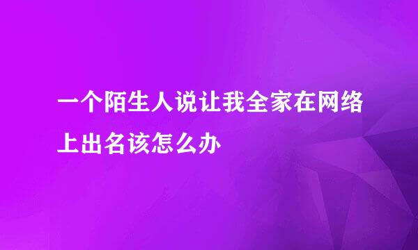 一个陌生人说让我全家在网络上出名该怎么办