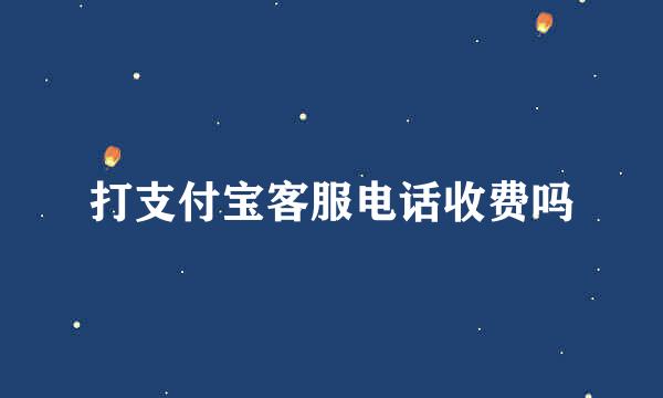 打支付宝客服电话收费吗