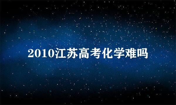 2010江苏高考化学难吗