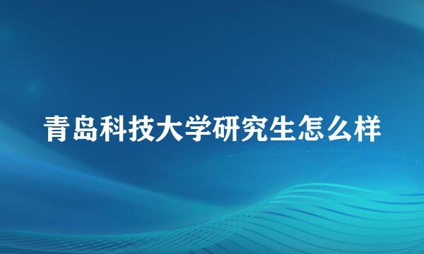 青岛科技大学研究生怎么样