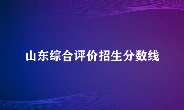 山东综合评价招生分数线