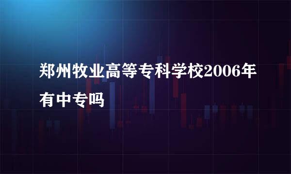 郑州牧业高等专科学校2006年有中专吗