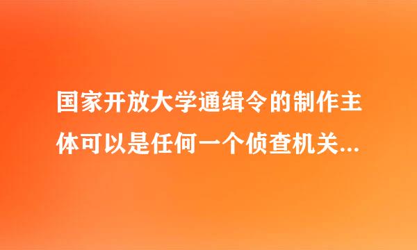 国家开放大学通缉令的制作主体可以是任何一个侦查机关对还是错