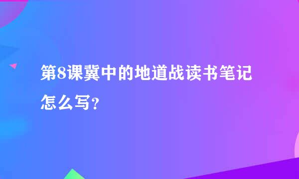 第8课冀中的地道战读书笔记怎么写？