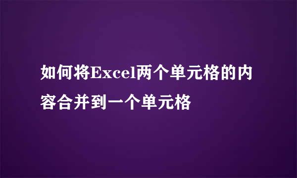 如何将Excel两个单元格的内容合并到一个单元格