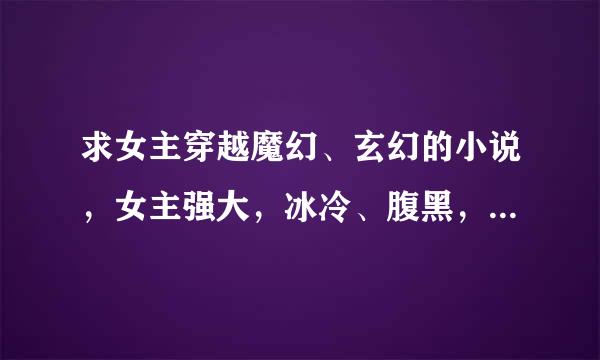 求女主穿越魔幻、玄幻的小说，女主强大，冰冷、腹黑，幻兽多多或者魔宠多多，男主也要多多。。。。。。