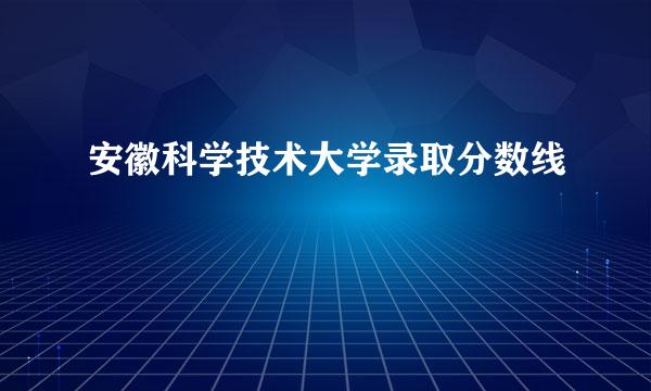 安徽科学技术大学录取分数线