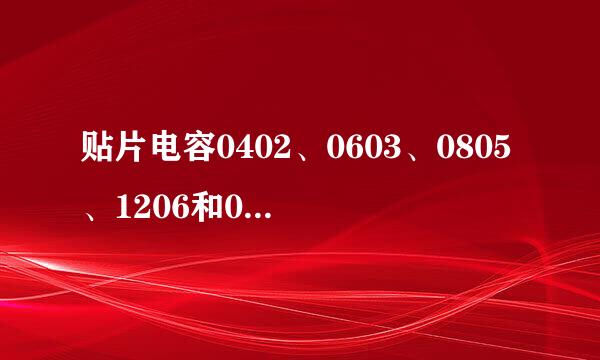 贴片电容0402、0603、0805、1206和0201怎么分辨型号？