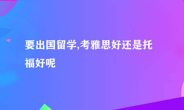 要出国留学,考雅思好还是托福好呢