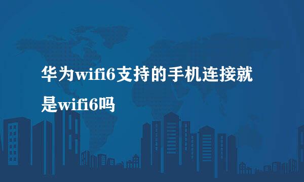 华为wifi6支持的手机连接就是wifi6吗