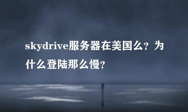 skydrive服务器在美国么？为什么登陆那么慢？