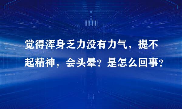 觉得浑身乏力没有力气，提不起精神，会头晕？是怎么回事？